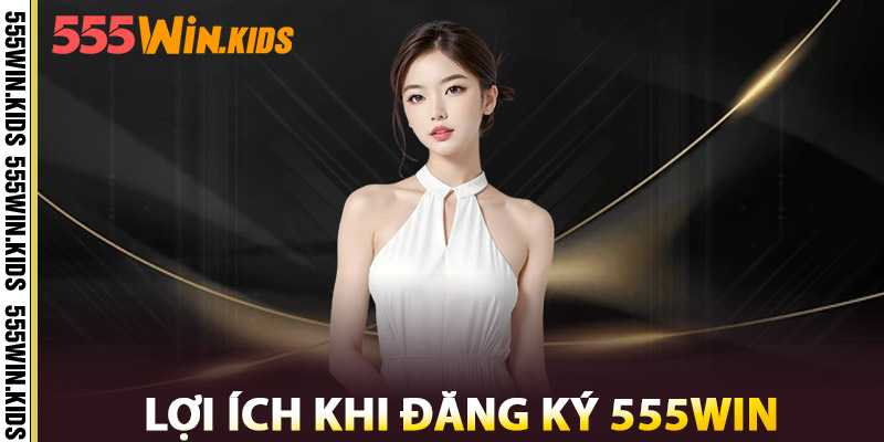 Lợi Ích Khi Đăng Ký 555win